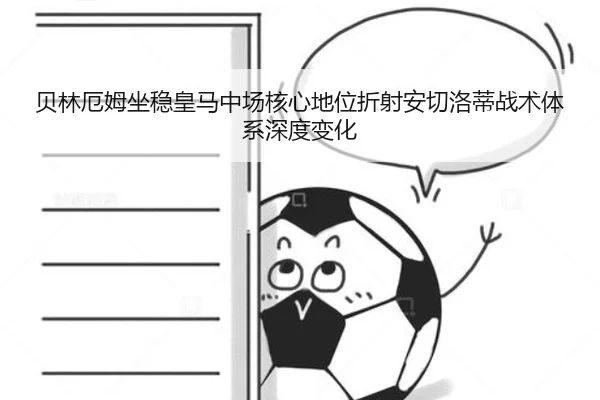 贝林厄姆坐稳皇马中场核心地位折射安切洛蒂战术体系深度变化