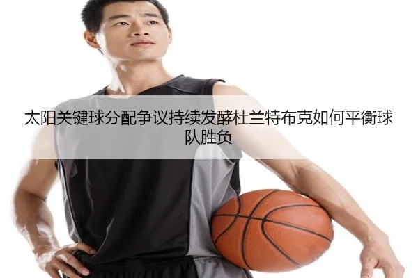 太阳关键球分配争议持续发酵杜兰特布克如何平衡球队胜负