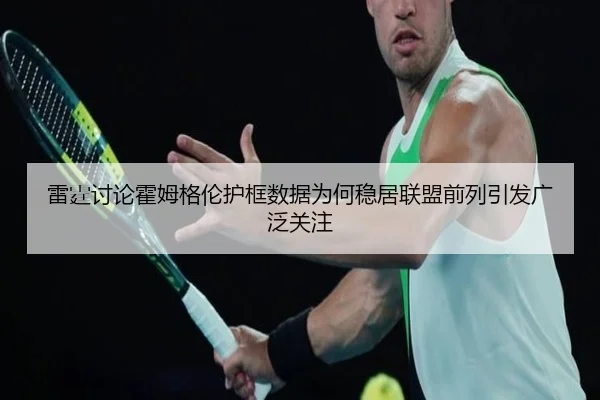 雷霆讨论霍姆格伦护框数据为何稳居联盟前列引发广泛关注