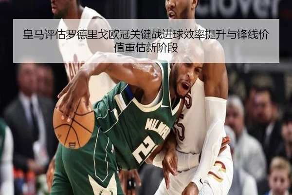 皇马评估罗德里戈欧冠关键战进球效率提升与锋线价值重估新阶段