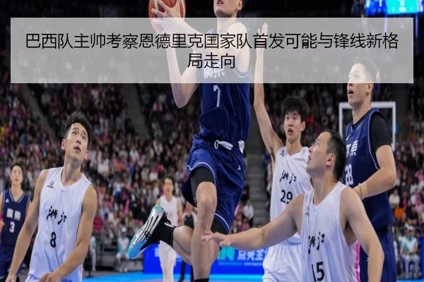 巴西队主帅考察恩德里克国家队首发可能与锋线新格局走向