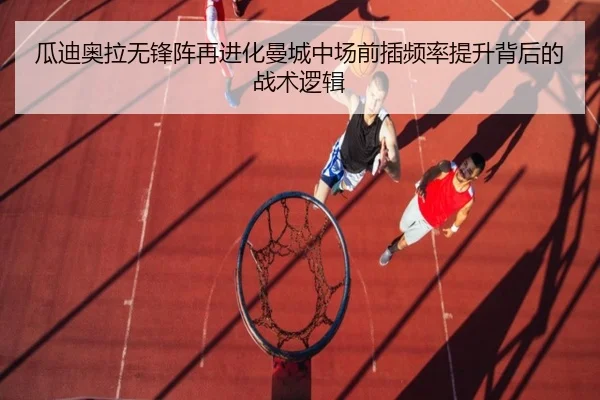 瓜迪奥拉无锋阵再进化曼城中场前插频率提升背后的战术逻辑